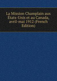 La Mission Champlain aux Etats-Unis et au Canada, avril-mai 1912 (French Edition)