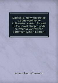 Didaktika. Nawreni kratke o obnoweni kol w Kralowstwi eskem. Pislowi ili Maudrost starych pedk za zrcadlo wystawena potomkm (Czech Edition)
