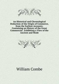 An Historical and Chronological Deduction of the Origin of Commerce, from the Earliest Accounts: Containing an History of the Great Commercial . Exhibiting a View of the Ancient and Mode