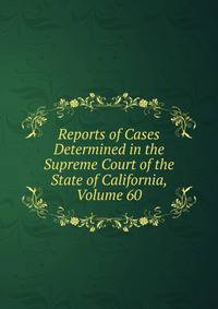 Reports of Cases Determined in the Supreme Court of the State of California, Volume 60