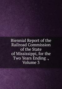 Biennial Report of the Railroad Commission of the State of Mississippi, for the Two Years Ending ., Volume 3