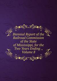 Biennial Report of the Railroad Commission of the State of Mississippi, for the Two Years Ending ., Volume 8