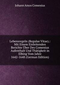 Lebensregeln (Regulae Vitae).: Mit Einem Einleitenden Berichte Uber Des Comenius Aufenthalt Und Thatigkeit in Elbing Vom Jahre 1642-1648 (German Edition)