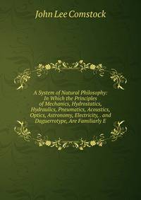 A System of Natural Philosophy: In Which the Principles of Mechanics, Hydrostatics, Hydraulics, Pneumatics, Acoustics, Optics, Astronomy, Electricity, . and Daguerrotype, Are Familiarly E