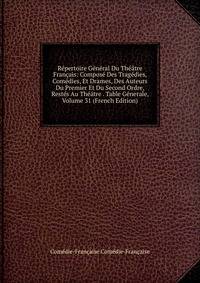 Repertoire General Du Theatre Francais: Compose Des Tragedies, Comedies, Et Drames, Des Auteurs Du Premier Et Du Second Ordre, Restes Au Theatre . Table Generale, Volume 31 (French Edition)