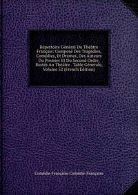Repertoire General Du Theatre Francais: Compose Des Tragedies, Comedies, Et Drames, Des Auteurs Du Premier Et Du Second Ordre, Restes Au Theatre . Table Generale, Volume 52 (French Edition)