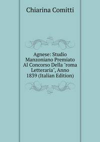 Agnese: Studio Manzoniano Premiato Al Concorso Della "roma Letteraria", Anno 1839 (Italian Edition)