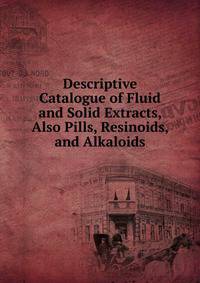 Descriptive Catalogue of Fluid and Solid Extracts, Also Pills, Resinoids, and Alkaloids