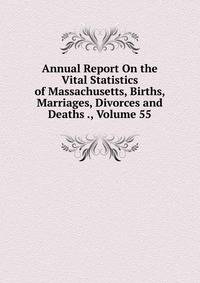 Annual Report On the Vital Statistics of Massachusetts, Births, Marriages, Divorces and Deaths ., Volume 55
