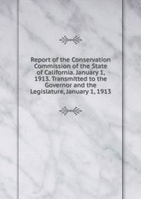 Report of the Conservation Commission of the State of California. January 1, 1913. Transmitted to the Governor and the Legislature, January 1, 1913