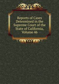 Reports of Cases Determined in the Supreme Court of the State of California, Volume 46