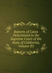 Reports of Cases Determined in the Supreme Court of the State of California, Volume 85