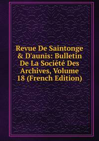 Revue De Saintonge &amp; D'aunis: Bulletin De La Soci?t? Des Archives, Volume 18 (French Edition)