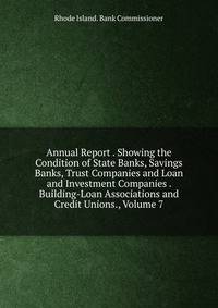 Annual Report . Showing the Condition of State Banks, Savings Banks, Trust Companies and Loan and Investment Companies . Building-Loan Associations and Credit Unions., Volume 7