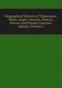 Biographical History of Tippecanoe, White, Jasper, Newton, Benton, Warren and Pulaski Counties, Indiana, Volume 2