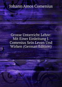 Grosse Unterricht Lehre: Mit Einer Einleitung J. Comenius Sein Leven Und Wirken (German Edition)