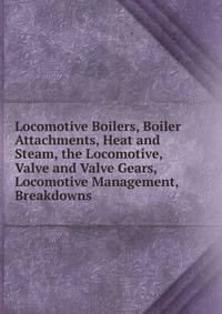 Locomotive Boilers, Boiler Attachments, Heat and Steam, the Locomotive, Valve and Valve Gears, Locomotive Management, Breakdowns