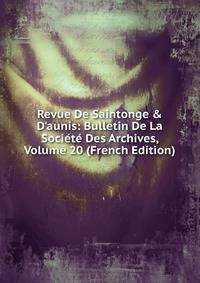 Revue De Saintonge &amp; D'aunis: Bulletin De La Soci?t? Des Archives, Volume 20 (French Edition)