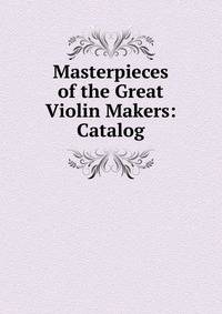 Masterpieces of the Great Violin Makers: Catalog