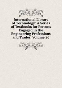 International Library of Technology: A Series of Textbooks for Persons Engaged in the Engineering Professions and Trades, Volume 26