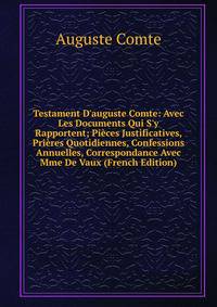 Testament D'auguste Comte: Avec Les Documents Qui S'y Rapportent; Pi?ces Justificatives, Pri?res Quotidiennes, Confessions Annuelles, Correspondance Avec Mme De Vaux (French Edition)