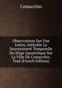 Observations Sur Une Lettre, Intitulee La Souverainete Temporelle Du Siege Apostolique Sur La Ville De Comacchio. Trad (French Edition)