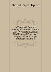A Twentieth Century History of Trumbull County, Ohio: A Narrative Account of Its Historical Progress, Its People, and Its Principal Interests, Volume 1