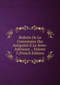 Bulletin De La Commission Des Antiquites E La Seine-Inferieure ., Volume 5 (French Edition)