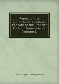Report of the Commission to Locate the Site of the Frontier Forts of Pennsylvania, Volume 1