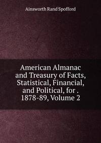 American Almanac and Treasury of Facts, Statistical, Financial, and Political, for . 1878-89, Volume 2
