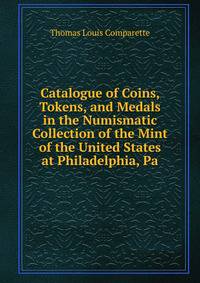 Catalogue of Coins, Tokens, and Medals in the Numismatic Collection of the Mint of the United States at Philadelphia, Pa