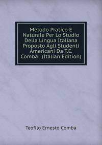 Metodo Pratico E Naturale Per Lo Studio Della Lingua Italiana Proposto Agli Studenti Americani Da T.E. Comba . (Italian Edition)
