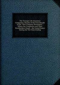 The Younger Life Insurance Companies, Results of the First Decade of the "New Company Movement": Where the Companies and Their Stockholders Stand; . the United States During the Ten Years Ending