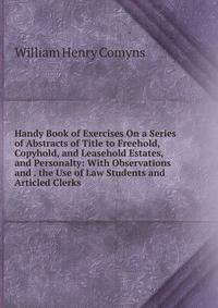Handy Book of Exercises On a Series of Abstracts of Title to Freehold, Copyhold, and Leasehold Estates, and Personalty: With Observations and . the Use of Law Students and Articled Clerks