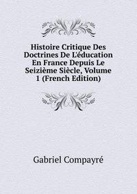 Histoire Critique Des Doctrines De L'?ducation En France Depuis Le Seizi?me Si?cle, Volume 1 (French Edition)