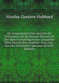 De L'organisation Des Soci?t?s De Pr?voyance Ou De Secours Mutuels Et Des Bases Scientifiques Sur Lesquelles Elles Doivent ?tre ?tablies: Avec Une . Sur Des Documents Sp?ciaux (French Edition)