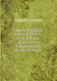 Lettres D'auguste Comte ? Divers: Pub. Par Ses Ex?cuteurs Testamentaires (French Edition)