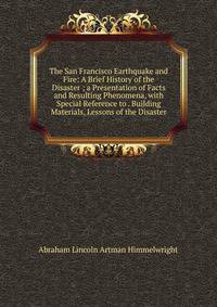 The San Francisco Earthquake and Fire: A Brief History of the Disaster ; a Presentation of Facts and Resulting Phenomena, with Special Reference to . Building Materials, Lessons of the Disaster