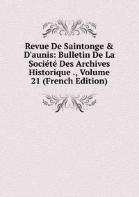Revue De Saintonge &amp; D'aunis: Bulletin De La Soci?t? Des Archives Historique ., Volume 21 (French Edition)