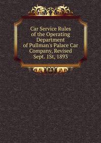 Car Service Rules of the Operating Department of Pullman's Palace Car Company, Revised Sept. 1St, 1893