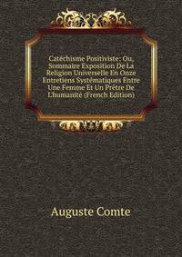 Cat?chisme Positiviste: Ou, Sommaire Exposition De La Religion Universelle En Onze Entretiens Syst?matiques Entre Une Femme Et Un Pr?tre De L'humanit? (French Edition)
