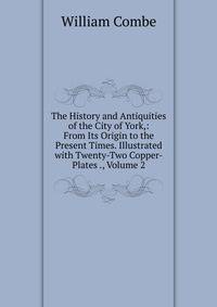 The History and Antiquities of the City of York,: From Its Origin to the Present Times. Illustrated with Twenty-Two Copper-Plates ., Volume 2