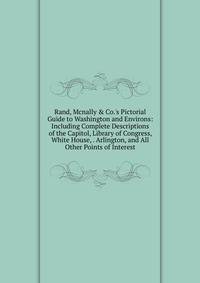 Rand, Mcnally &amp; Co.'s Pictorial Guide to Washington and Environs: Including Complete Descriptions of the Capitol, Library of Congress, White House, . Arlington, and All Other Points of Interest
