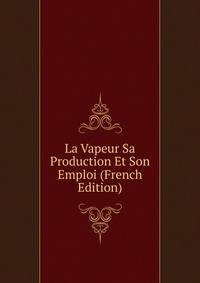 La Vapeur Sa Production Et Son Emploi (French Edition)