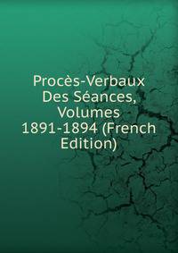 Proces-Verbaux Des Seances, Volumes 1891-1894 (French Edition)