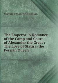 The Emperor: A Romance of the Camp and Court of Alexander the Great : The Love of Statira, the Persian Queen