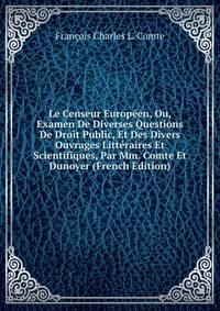 Le Censeur Europeen, Ou, Examen De Diverses Questions De Droit Public, Et Des Divers Ouvrages Litteraires Et Scientifiques, Par Mm. Comte Et Dunoyer (French Edition)