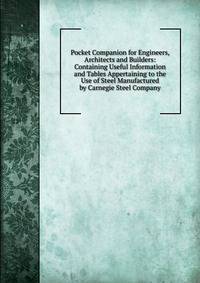Pocket Companion for Engineers, Architects and Builders: Containing Useful Information and Tables Appertaining to the Use of Steel Manufactured by Carnegie Steel Company