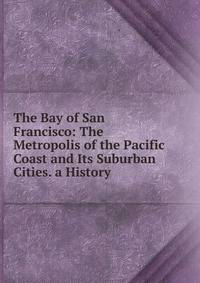 The Bay of San Francisco: The Metropolis of the Pacific Coast and Its Suburban Cities. a History.