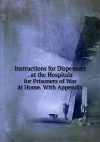 Instructions for Dispensers . at the Hospitals for Prisoners of War at Home. With Appendix